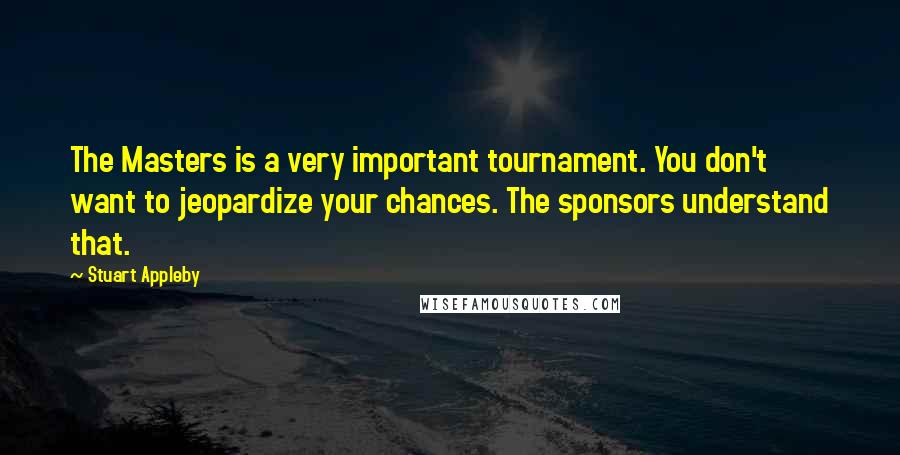 Stuart Appleby quotes: The Masters is a very important tournament. You don't want to jeopardize your chances. The sponsors understand that.