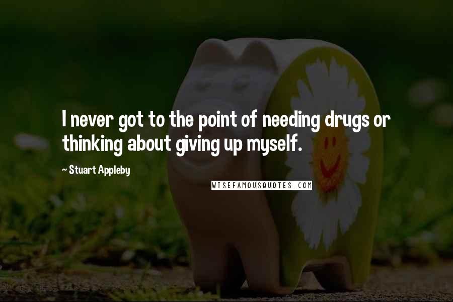 Stuart Appleby quotes: I never got to the point of needing drugs or thinking about giving up myself.