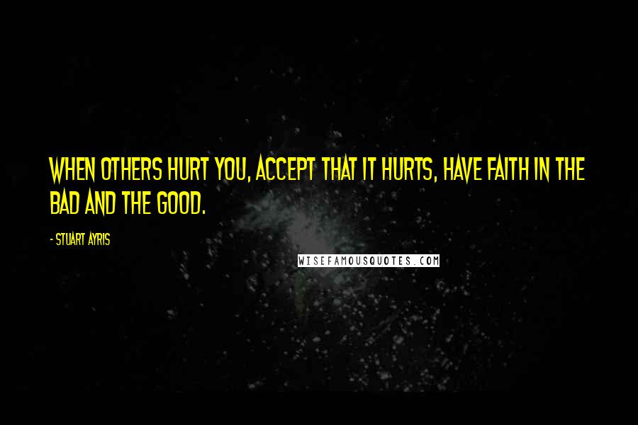 Stuart Ayris quotes: When others hurt you, Accept that it hurts, Have faith in the bad and the good.