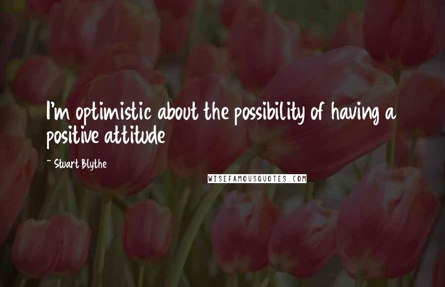 Stuart Blythe quotes: I'm optimistic about the possibility of having a positive attitude