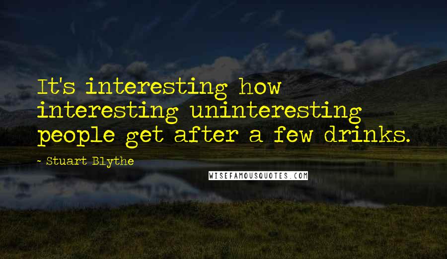 Stuart Blythe quotes: It's interesting how interesting uninteresting people get after a few drinks.