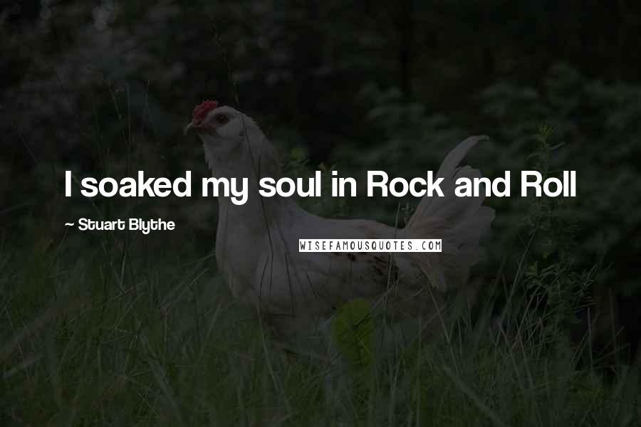 Stuart Blythe quotes: I soaked my soul in Rock and Roll