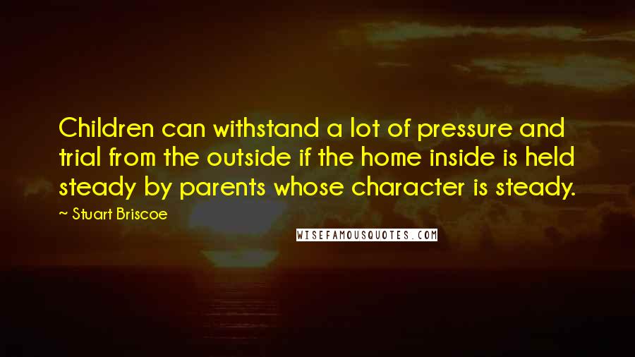 Stuart Briscoe quotes: Children can withstand a lot of pressure and trial from the outside if the home inside is held steady by parents whose character is steady.