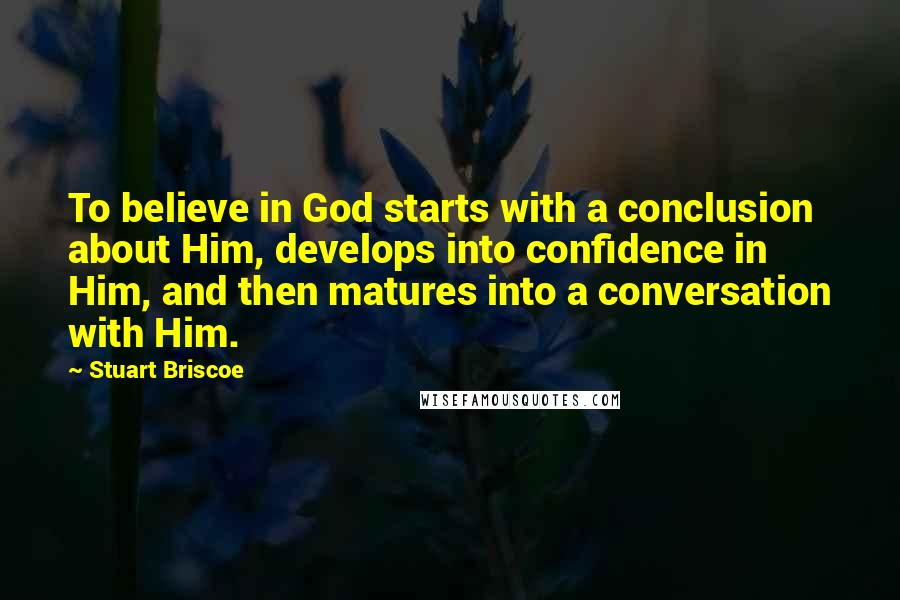 Stuart Briscoe quotes: To believe in God starts with a conclusion about Him, develops into confidence in Him, and then matures into a conversation with Him.