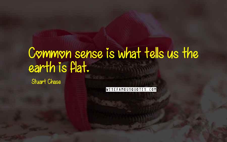 Stuart Chase quotes: Common sense is what tells us the earth is flat.