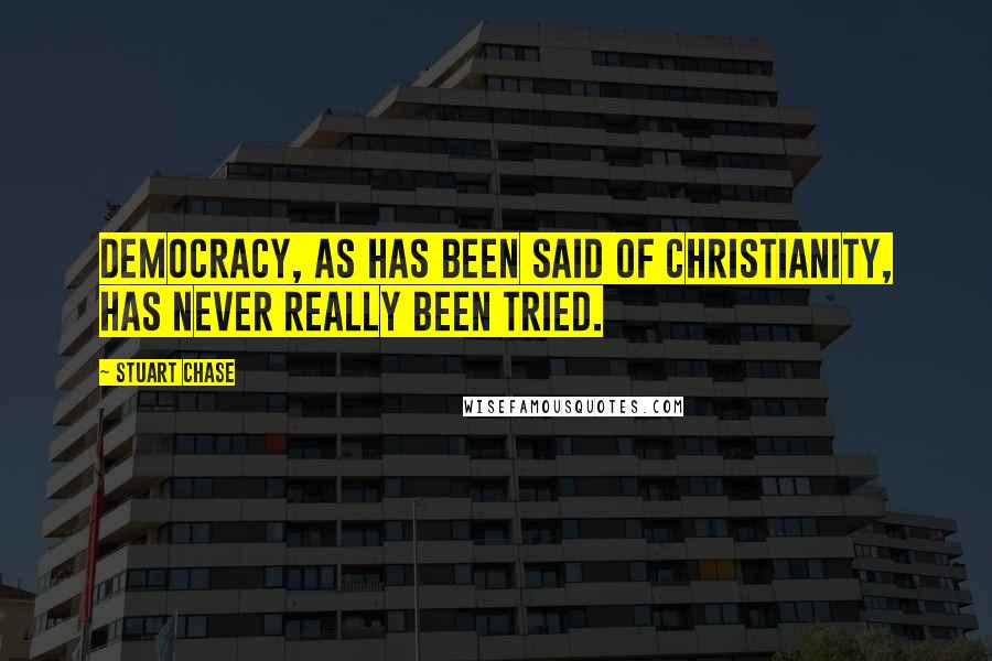 Stuart Chase quotes: Democracy, as has been said of Christianity, has never really been tried.