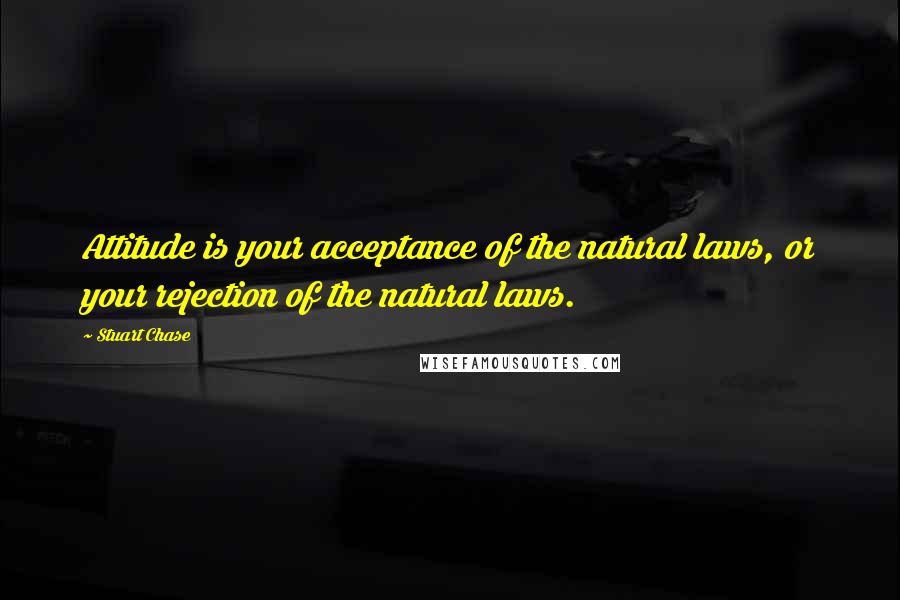 Stuart Chase quotes: Attitude is your acceptance of the natural laws, or your rejection of the natural laws.