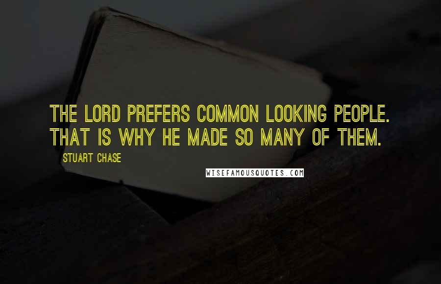 Stuart Chase quotes: The Lord prefers common looking people. That is why he made so many of them.