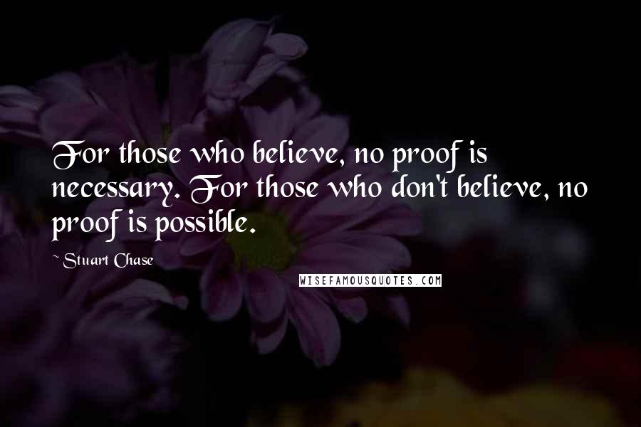 Stuart Chase quotes: For those who believe, no proof is necessary. For those who don't believe, no proof is possible.