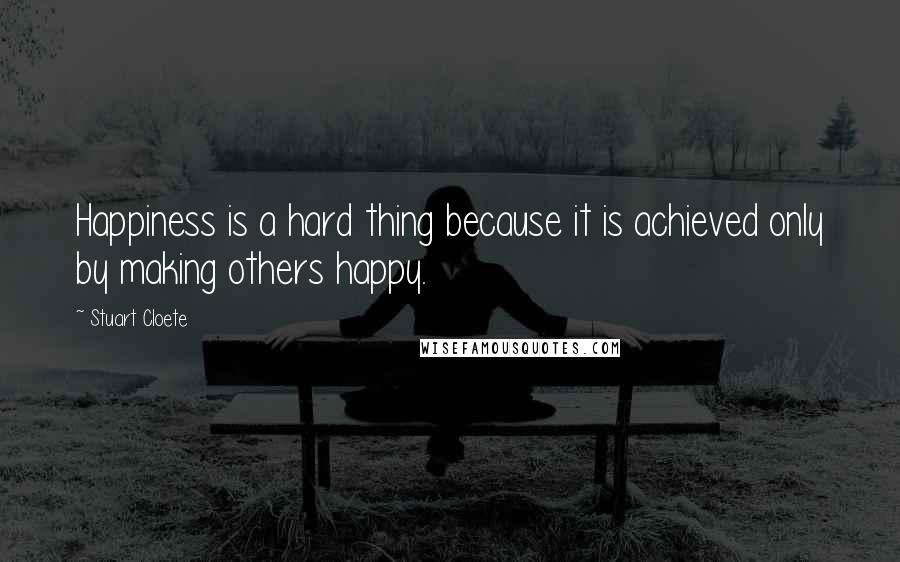 Stuart Cloete quotes: Happiness is a hard thing because it is achieved only by making others happy.