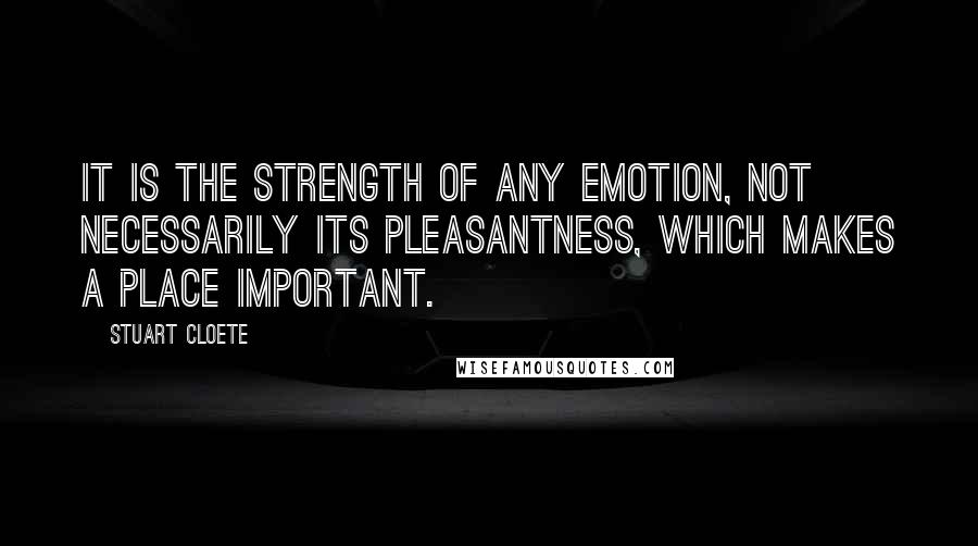 Stuart Cloete quotes: It is the strength of any emotion, not necessarily its pleasantness, which makes a place important.