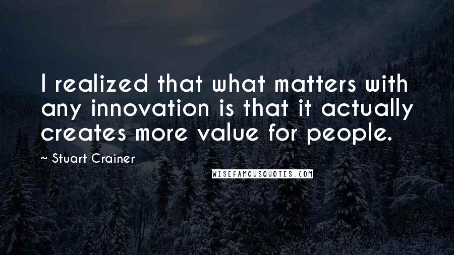 Stuart Crainer quotes: I realized that what matters with any innovation is that it actually creates more value for people.