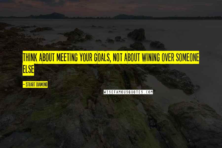 Stuart Diamond quotes: Think about meeting your goals, not about wining over someone else