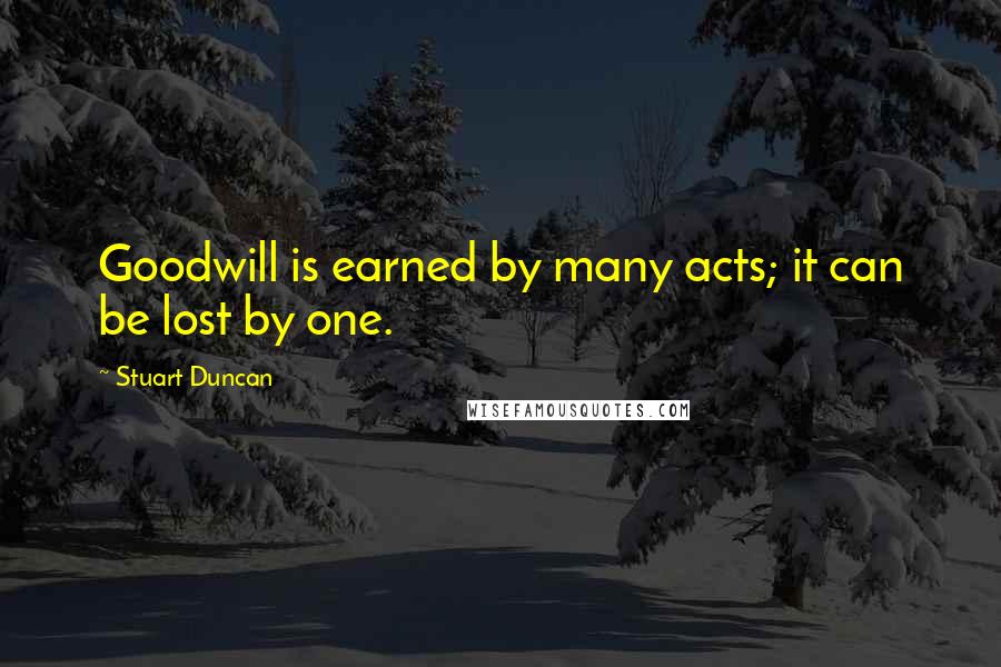 Stuart Duncan quotes: Goodwill is earned by many acts; it can be lost by one.