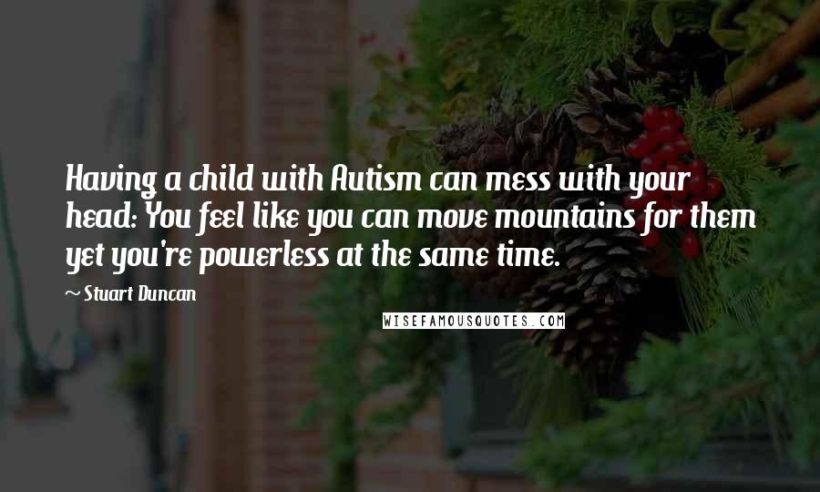 Stuart Duncan quotes: Having a child with Autism can mess with your head: You feel like you can move mountains for them yet you're powerless at the same time.