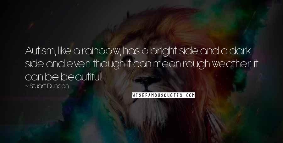 Stuart Duncan quotes: Autism, like a rainbow, has a bright side and a dark side and even though it can mean rough weather, it can be beautiful!