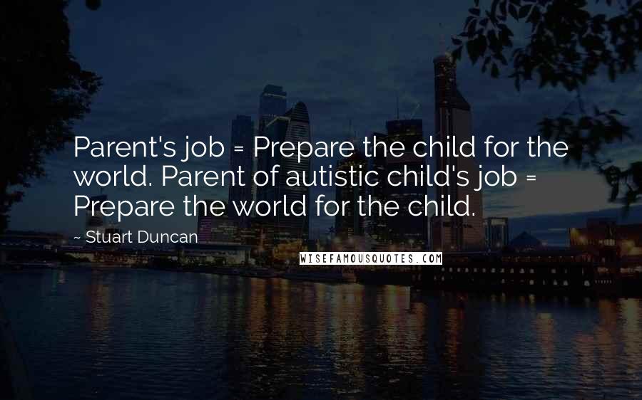 Stuart Duncan quotes: Parent's job = Prepare the child for the world. Parent of autistic child's job = Prepare the world for the child.