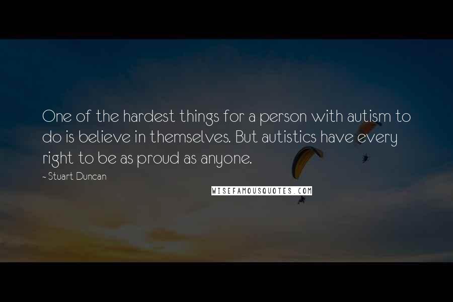 Stuart Duncan quotes: One of the hardest things for a person with autism to do is believe in themselves. But autistics have every right to be as proud as anyone.