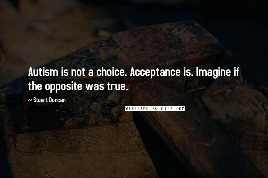 Stuart Duncan quotes: Autism is not a choice. Acceptance is. Imagine if the opposite was true.