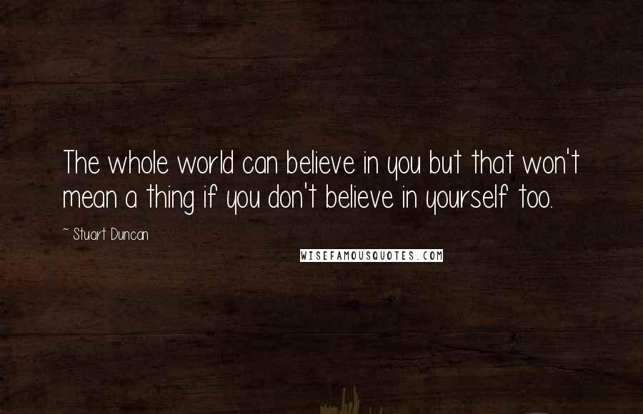 Stuart Duncan quotes: The whole world can believe in you but that won't mean a thing if you don't believe in yourself too.