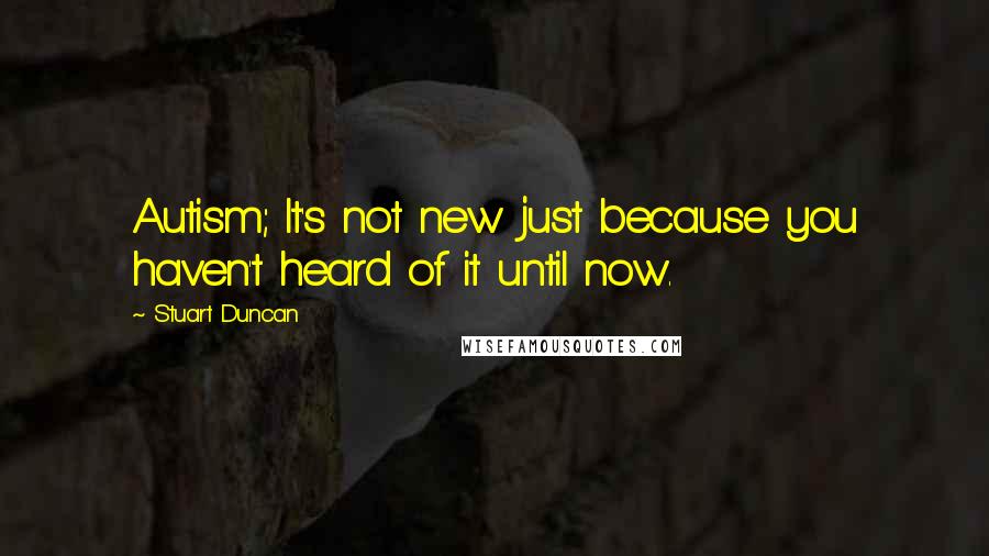Stuart Duncan quotes: Autism; It's not new just because you haven't heard of it until now.