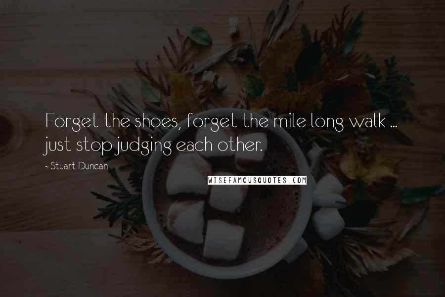 Stuart Duncan quotes: Forget the shoes, forget the mile long walk ... just stop judging each other.