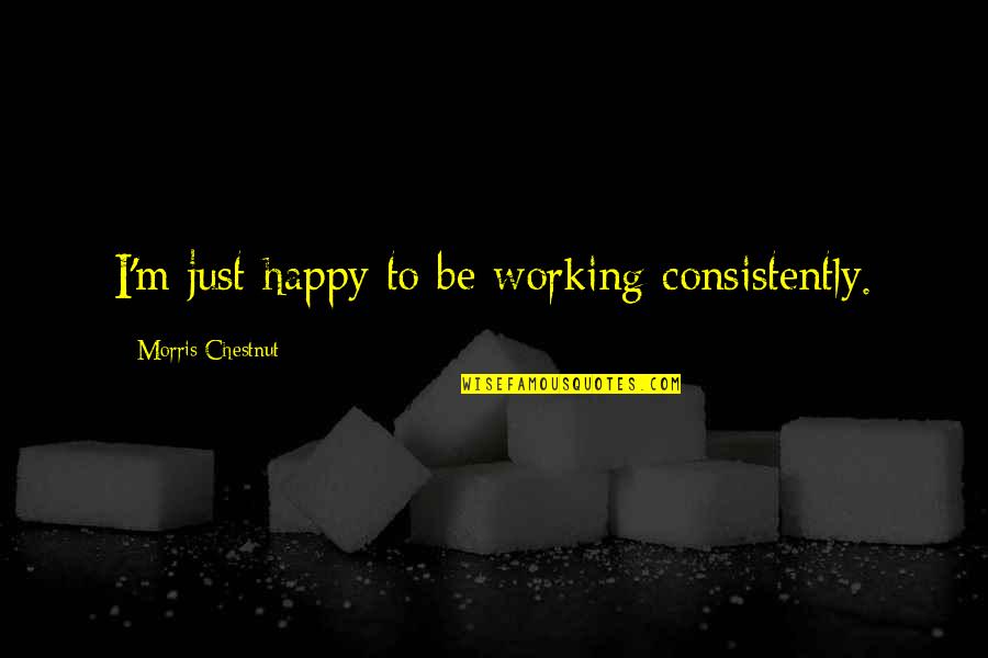Stuart Dybek Quotes By Morris Chestnut: I'm just happy to be working consistently. Stuart Dybek Quotes By Morris Chestnut: I'm just happy to be working consistently.