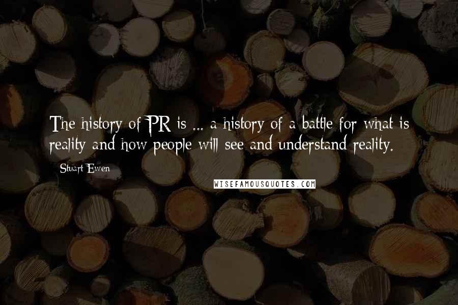 Stuart Ewen quotes: The history of PR is ... a history of a battle for what is reality and how people will see and understand reality.