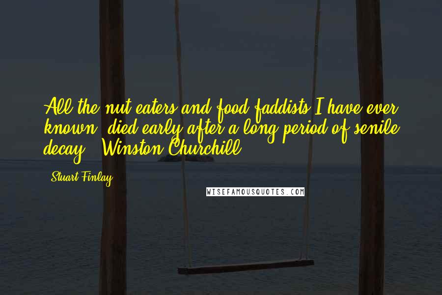 Stuart Finlay quotes: All the nut eaters and food faddists I have ever known, died early after a long period of senile decay - Winston Churchill