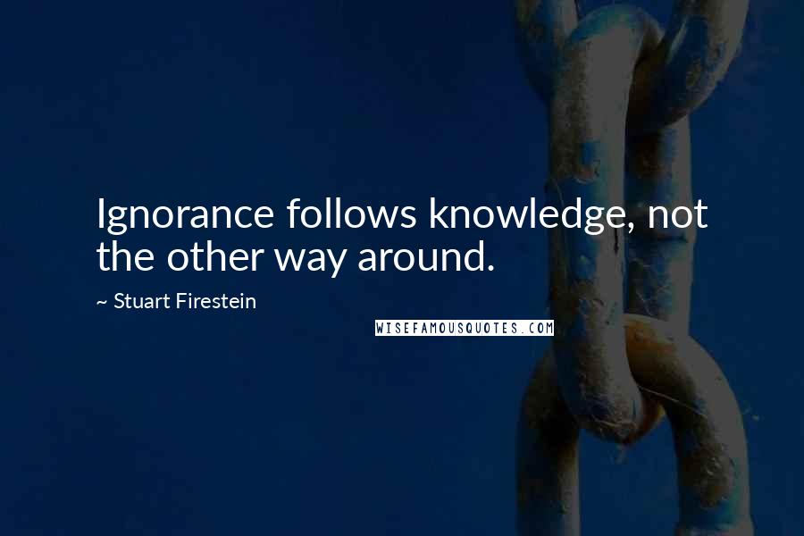 Stuart Firestein quotes: Ignorance follows knowledge, not the other way around.