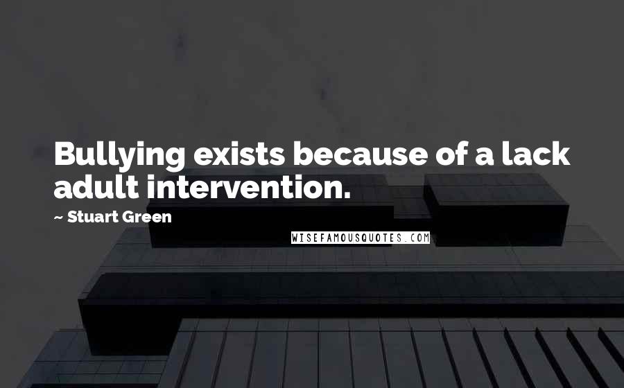 Stuart Green quotes: Bullying exists because of a lack adult intervention.