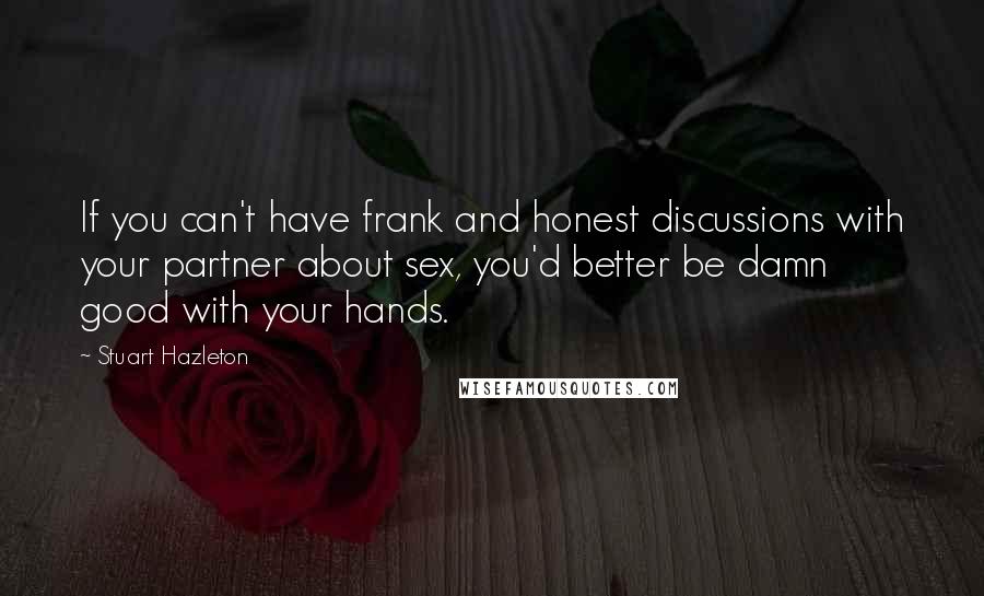 Stuart Hazleton quotes: If you can't have frank and honest discussions with your partner about sex, you'd better be damn good with your hands.