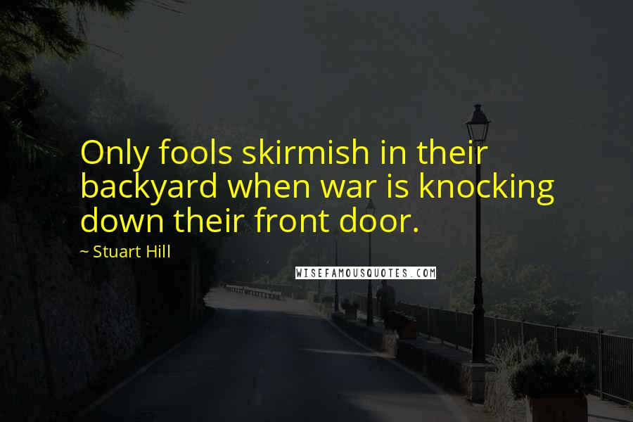 Stuart Hill quotes: Only fools skirmish in their backyard when war is knocking down their front door.