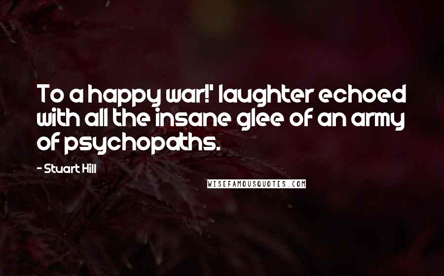 Stuart Hill quotes: To a happy war!' laughter echoed with all the insane glee of an army of psychopaths.