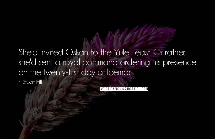 Stuart Hill quotes: She'd invited Oskan to the Yule Feast. Or rather, she'd sent a royal command ordering his presence on the twenty-first day of Icemas.