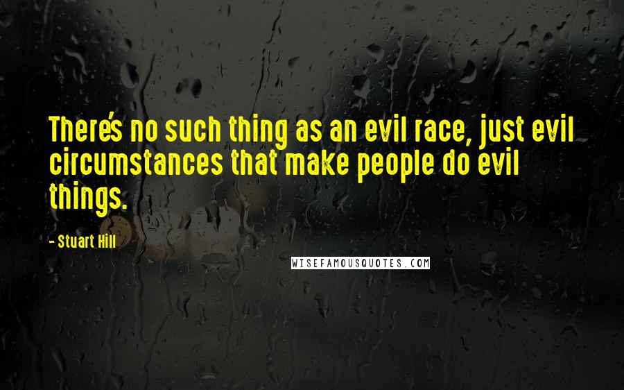 Stuart Hill quotes: There's no such thing as an evil race, just evil circumstances that make people do evil things.