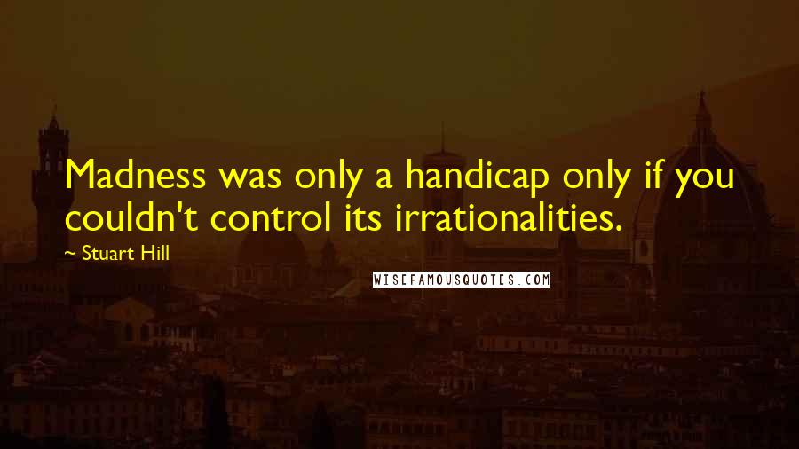 Stuart Hill quotes: Madness was only a handicap only if you couldn't control its irrationalities.