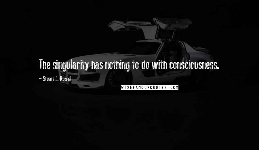 Stuart J. Russell quotes: The singularity has nothing to do with consciousness.