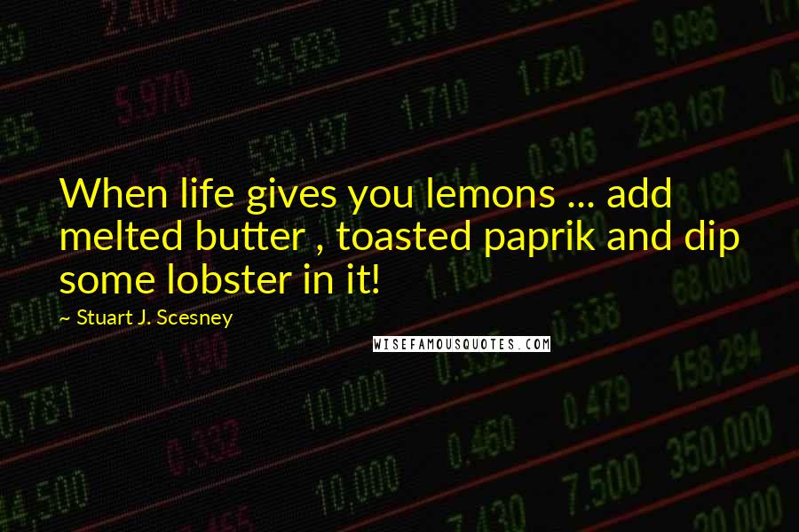 Stuart J. Scesney quotes: When life gives you lemons ... add melted butter , toasted paprik and dip some lobster in it!
