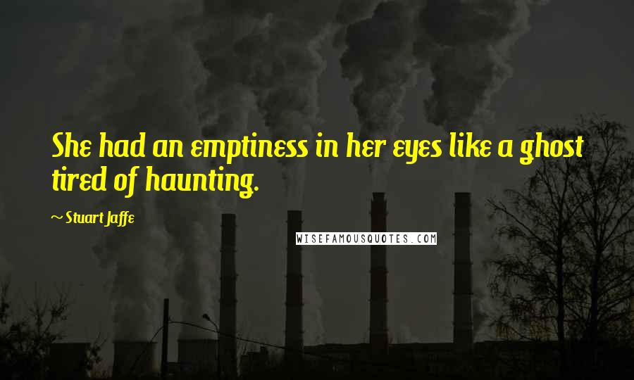 Stuart Jaffe quotes: She had an emptiness in her eyes like a ghost tired of haunting.