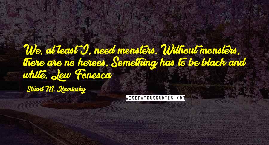 Stuart M. Kaminsky quotes: We, at least I, need monsters. Without monsters, there are no heroes. Something has to be black and white.~Lew Fonesca