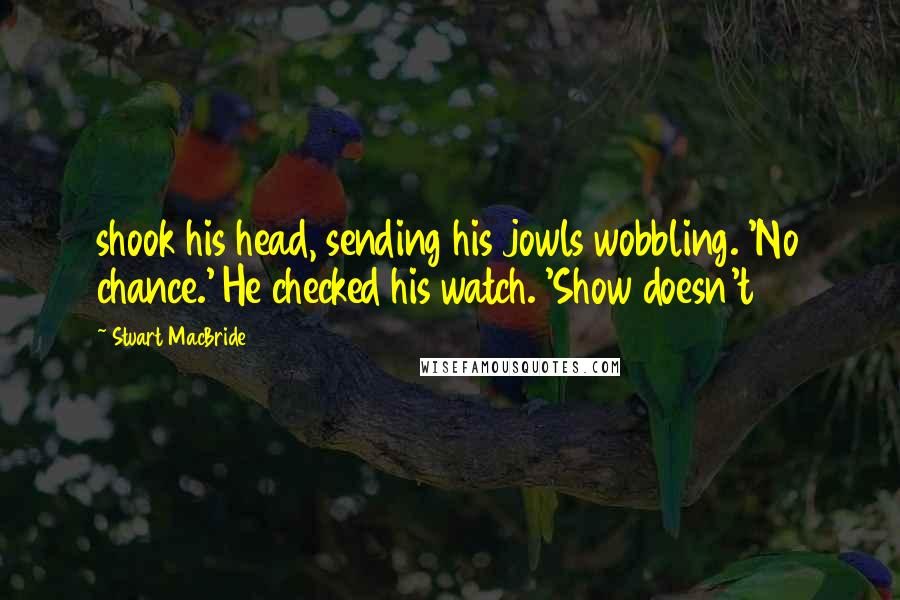 Stuart MacBride quotes: shook his head, sending his jowls wobbling. 'No chance.' He checked his watch. 'Show doesn't