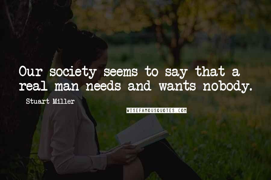 Stuart Miller quotes: Our society seems to say that a real man needs and wants nobody.
