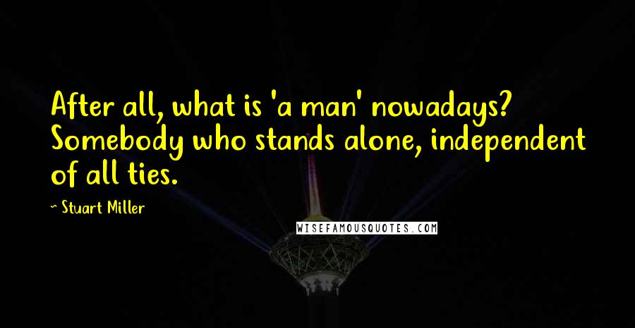Stuart Miller quotes: After all, what is 'a man' nowadays? Somebody who stands alone, independent of all ties.