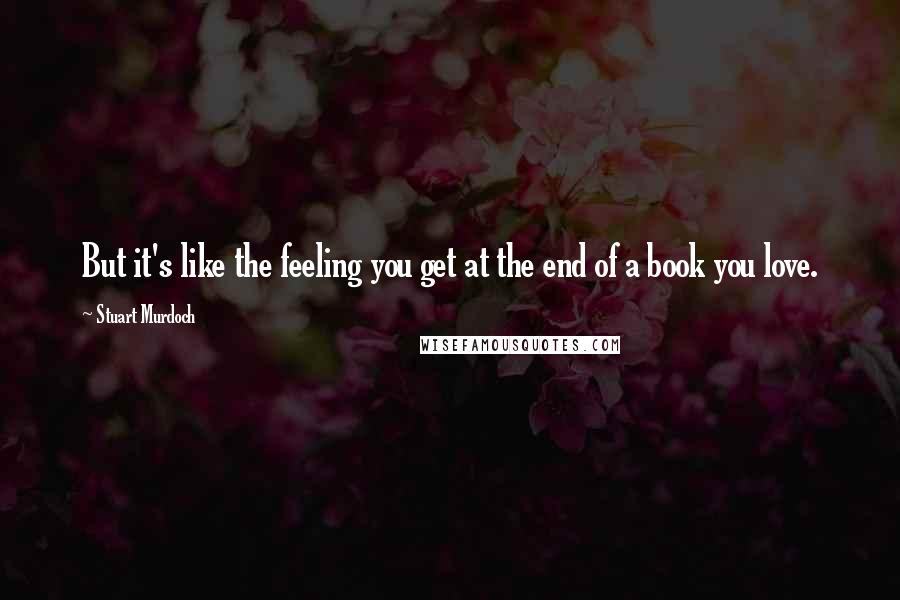 Stuart Murdoch quotes: But it's like the feeling you get at the end of a book you love.