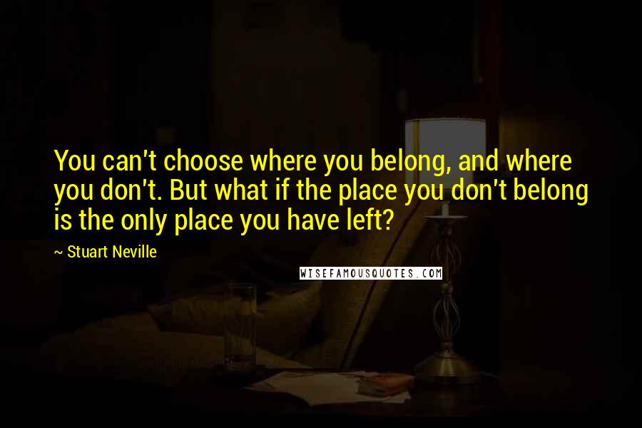 Stuart Neville quotes: You can't choose where you belong, and where you don't. But what if the place you don't belong is the only place you have left?