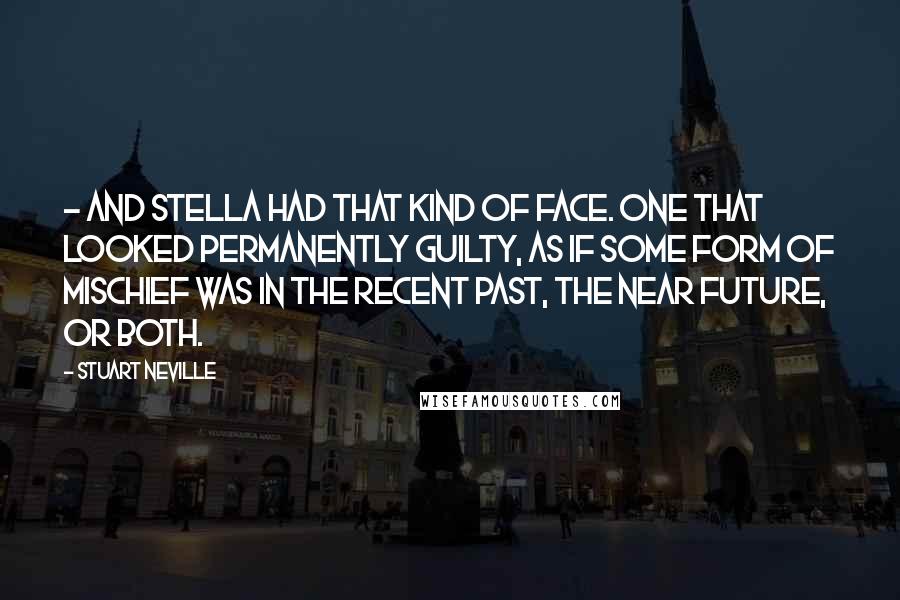 Stuart Neville quotes: - and Stella had that kind of face. One that looked permanently guilty, as if some form of mischief was in the recent past, the near future, or both.