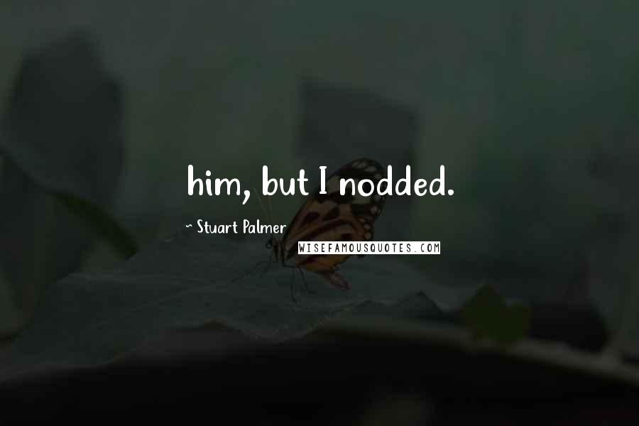 Stuart Palmer quotes: him, but I nodded.