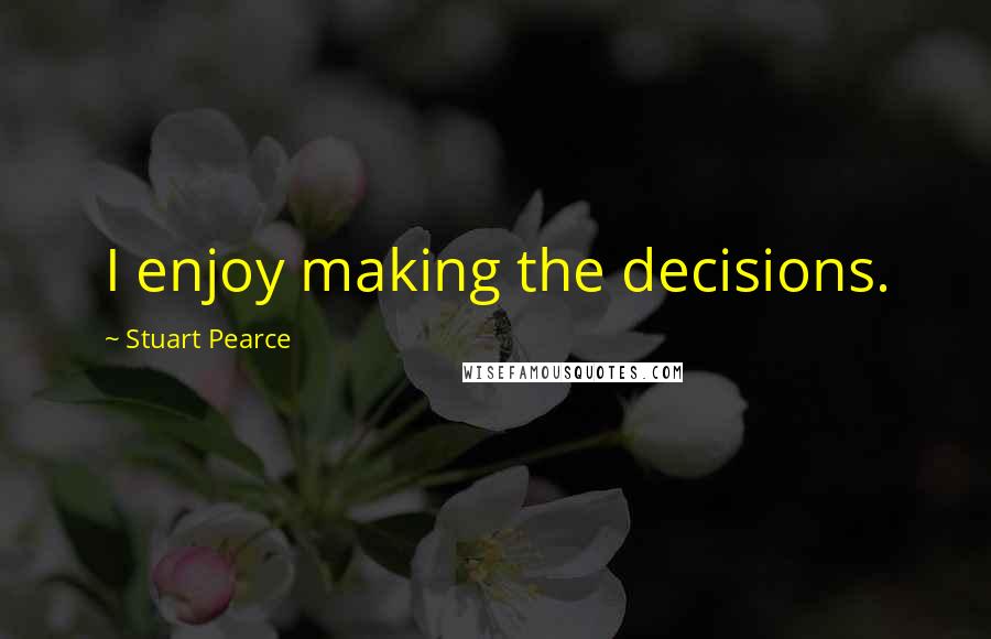 Stuart Pearce quotes: I enjoy making the decisions.