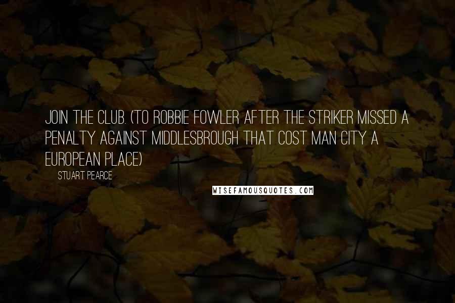 Stuart Pearce quotes: Join the club. (to Robbie Fowler after the striker missed a penalty against Middlesbrough that cost Man City a European place)